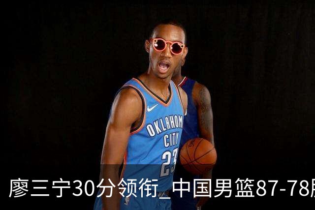 廖三宁30分领衔 中国男篮87-78胜沙特挺进亚运四强