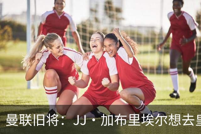 曼联旧将：JJ·加布里埃尔想去皇马就很蠢 被家人摆布太过悲哀