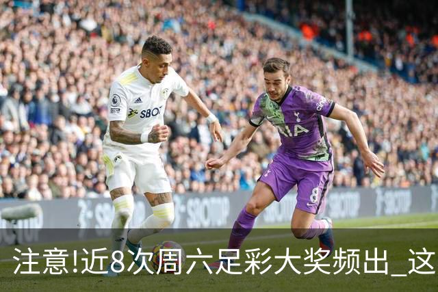 注意!近8次周六足彩大奖频出 这几场或造大冷